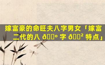 嫁富豪的命旺夫八字男女「嫁富二代的八 🌺 字 🌲 特点」